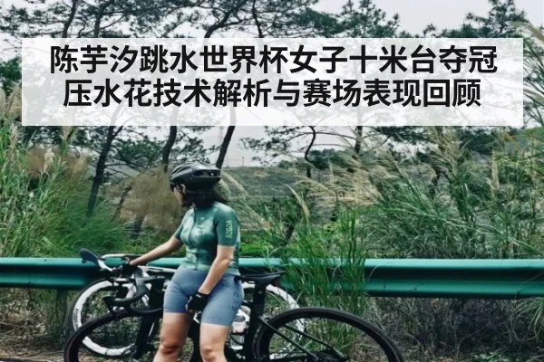 陈芋汐跳水世界杯女子十米台夺冠压水花技术解析与赛场表现回顾