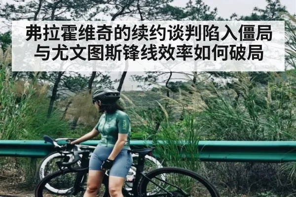 弗拉霍维奇的续约谈判陷入僵局与尤文图斯锋线效率如何破局